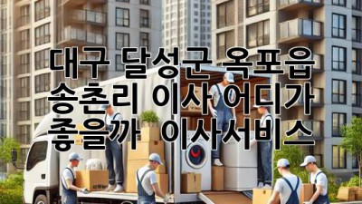 대구 달성군 옥포읍 송촌리 이사, 어디가 좋을까? 🚚💨 #이사서비스