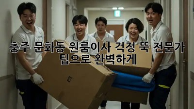 충주 문화동 원룸이사, 걱정 뚝! 전문가 팁으로 완벽하게!