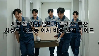 사무실 이사, 얼마나 들까요? 부산 사상구 덕포동 이사 비용 완벽 가이드